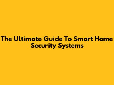 The Ultimate Guide To Smart Home Security Systems