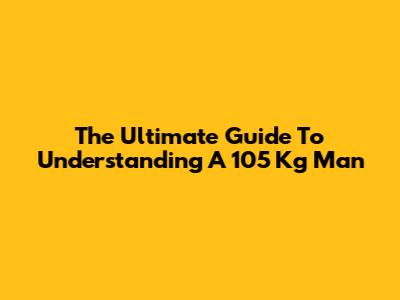 The Ultimate Guide To Understanding A 105 Kg Man