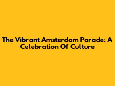 The Vibrant Amsterdam Parade: A Celebration Of Culture