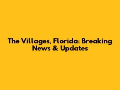 The Villages, Florida: Breaking News & Updates