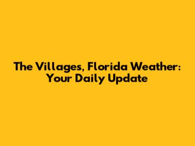 The Villages, Florida Weather: Your Daily Update