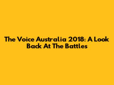 The Voice Australia 2018: A Look Back At The Battles