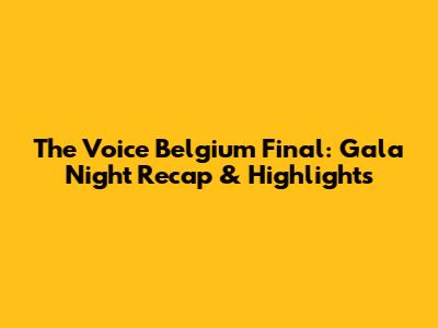 The Voice Belgium Final: Gala Night Recap & Highlights
