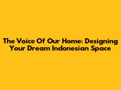 The Voice Of Our Home: Designing Your Dream Indonesian Space