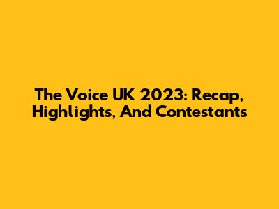 The Voice UK 2023: Recap, Highlights, And Contestants