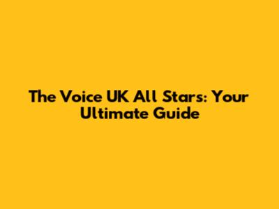The Voice UK All Stars: Your Ultimate Guide