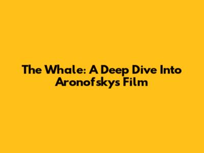 The Whale: A Deep Dive Into Aronofsky's Film