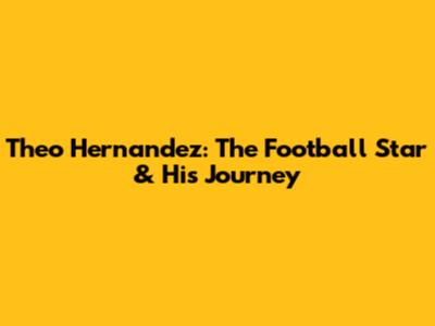 Theo Hernandez: The Football Star & His Journey