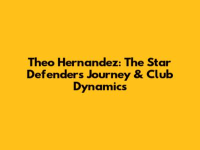Theo Hernandez: The Star Defender's Journey & Club Dynamics