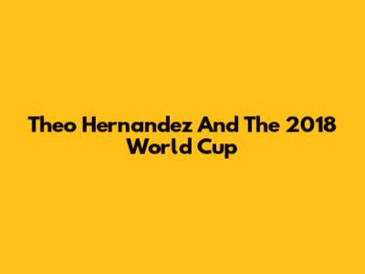 Theo Hernandez And The 2018 World Cup