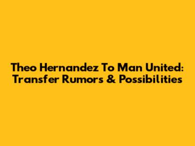 Theo Hernandez To Man United: Transfer Rumors & Possibilities
