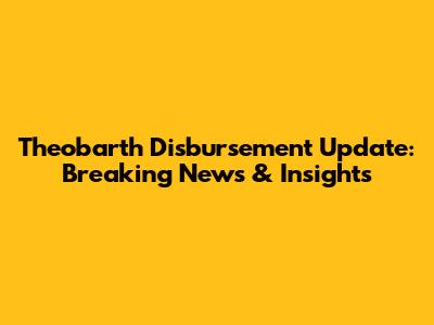 Theobarth Disbursement Update: Breaking News & Insights