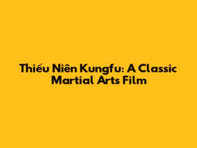 Thiếu Niên Kungfu: A Classic Martial Arts Film