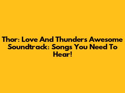 Thor: Love And Thunder's Awesome Soundtrack: Songs You Need To Hear!