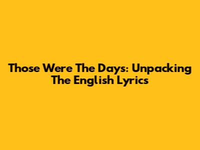 Those Were The Days: Unpacking The English Lyrics