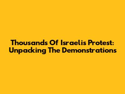 Thousands Of Israelis Protest: Unpacking The Demonstrations