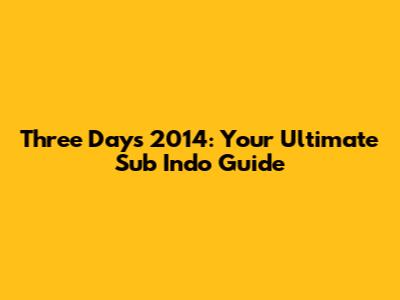 Three Days 2014: Your Ultimate Sub Indo Guide