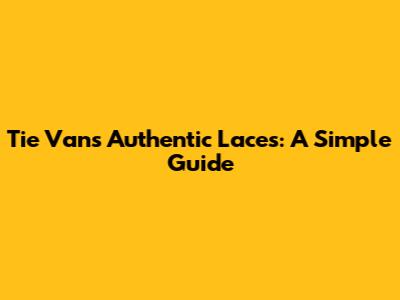 Tie Vans Authentic Laces: A Simple Guide