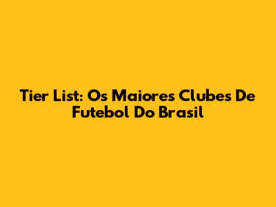 Tier List: Os Maiores Clubes De Futebol Do Brasil