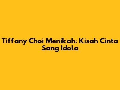 Tiffany Choi Menikah: Kisah Cinta Sang Idola