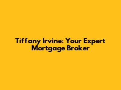 Tiffany Irvine: Your Expert Mortgage Broker