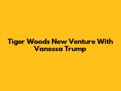 Tiger Woods' New Venture With Vanessa Trump