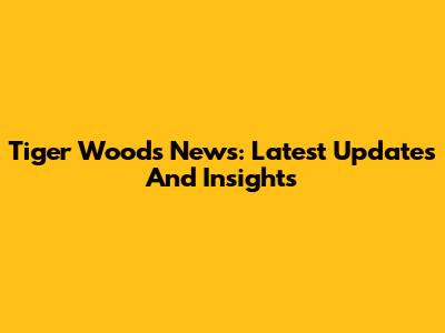 Tiger Woods News: Latest Updates And Insights