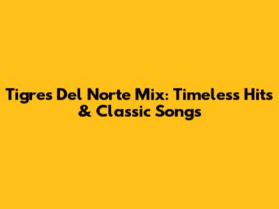 Tigres Del Norte Mix: Timeless Hits & Classic Songs