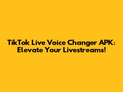 TikTok Live Voice Changer APK: Elevate Your Livestreams!