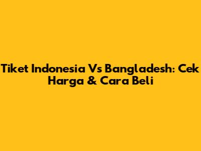 Tiket Indonesia Vs Bangladesh: Cek Harga & Cara Beli