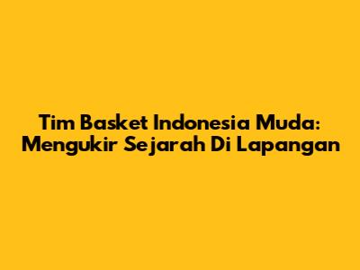 Tim Basket Indonesia Muda: Mengukir Sejarah Di Lapangan