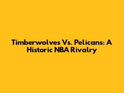 Timberwolves Vs. Pelicans: A Historic NBA Rivalry