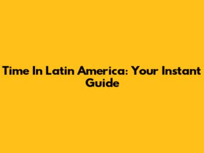 Time In Latin America: Your Instant Guide