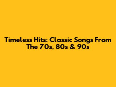 Timeless Hits: Classic Songs From The 70s, 80s & 90s