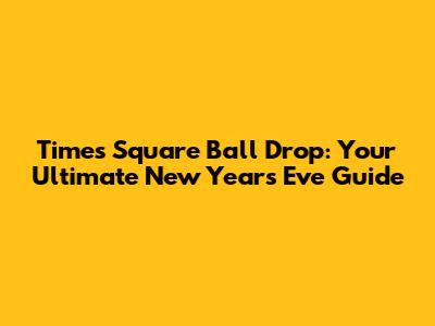 Times Square Ball Drop: Your Ultimate New Year's Eve Guide