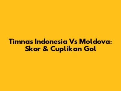 Timnas Indonesia Vs Moldova: Skor & Cuplikan Gol