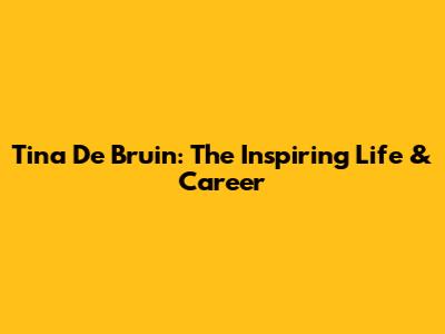 Tina De Bruin: The Inspiring Life & Career