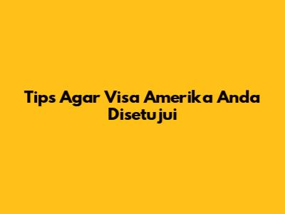 Tips Agar Visa Amerika Anda Disetujui