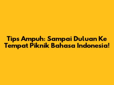 Tips Ampuh: Sampai Duluan Ke Tempat Piknik Bahasa Indonesia!