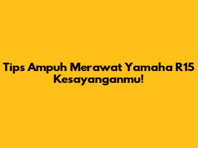 Tips Ampuh Merawat Yamaha R15 Kesayanganmu!