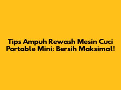 Tips Ampuh Rewash Mesin Cuci Portable Mini: Bersih Maksimal!