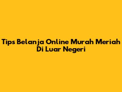 Tips Belanja Online Murah Meriah Di Luar Negeri