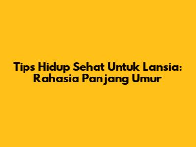 Tips Hidup Sehat Untuk Lansia: Rahasia Panjang Umur
