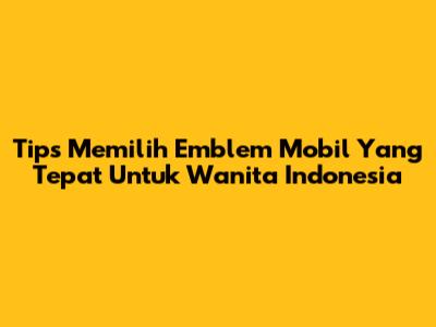 Tips Memilih Emblem Mobil Yang Tepat Untuk Wanita Indonesia