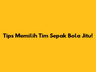 Tips Memilih Tim Sepak Bola Jitu!