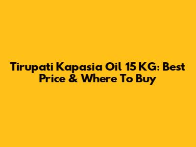 Tirupati Kapasia Oil 15 KG: Best Price & Where To Buy