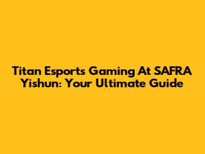 Titan Esports Gaming At SAFRA Yishun: Your Ultimate Guide