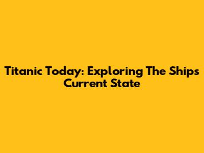 Titanic Today: Exploring The Ship's Current State
