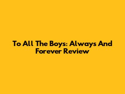 To All The Boys: Always And Forever Review
