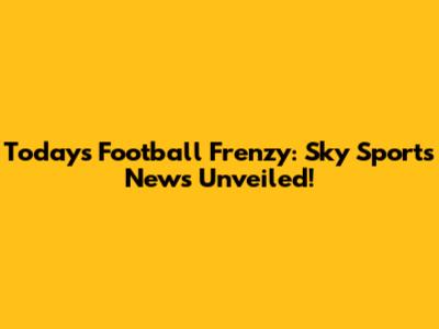 Today's Football Frenzy: Sky Sports News Unveiled!